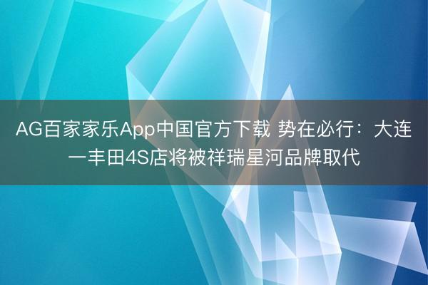 AG百家家乐App中国官方下载 势在必行:大连一丰田4S店将被祥瑞星河品牌取代
