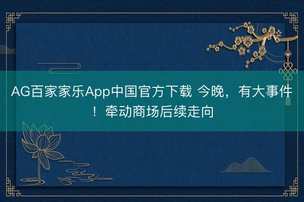 AG百家家乐App中国官方下载 今晚,有大事件!牵动商场后续走向