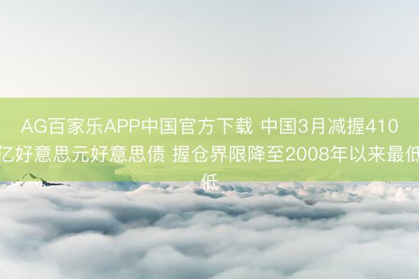 AG百家乐APP中国官方下载 中国3月减握410亿好意思元好意思债 握仓界限降至2008年以来最低
