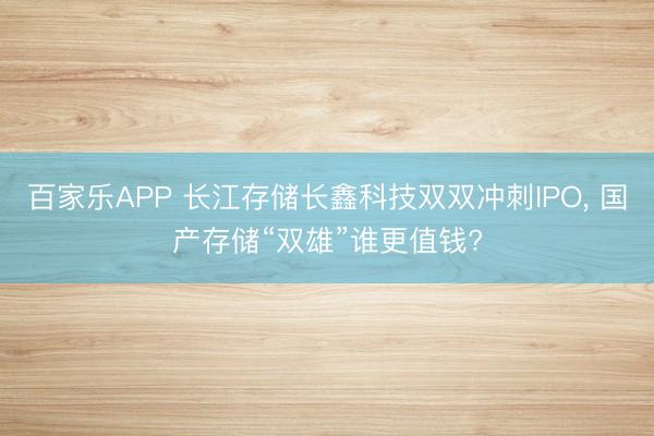 百家乐APP 长江存储长鑫科技双双冲刺IPO， 国产存储“双雄”谁更值钱?