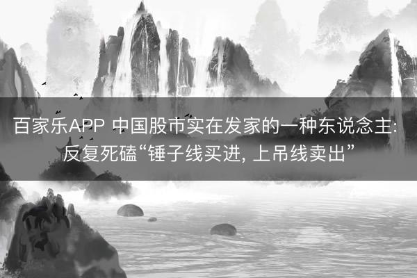 百家乐APP 中国股市实在发家的一种东说念主: 反复死磕“锤子线买进， 上吊线卖出”