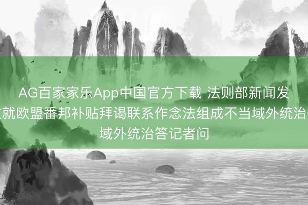 AG百家家乐App中国官方下载 法则部新闻发言东谈主就欧盟番邦补贴拜谒联系作念法组成不当域外统治答记者问