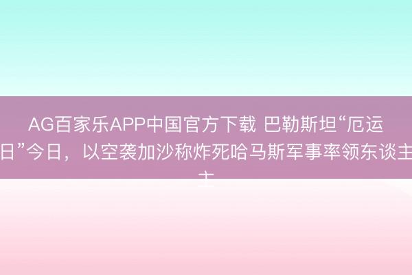 AG百家乐APP中国官方下载 巴勒斯坦“厄运日”今日,以空袭加沙称炸死哈马斯军事率领东谈主