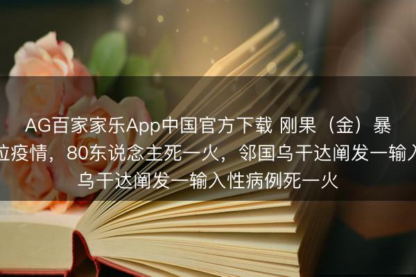 AG百家家乐App中国官方下载 刚果(金)暴发新一轮埃博拉疫情,80东说念主死一火,邻国乌干达阐发一输入性病例死一火