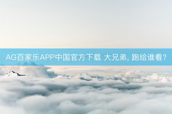 AG百家乐APP中国官方下载 大兄弟, 跑给谁看?