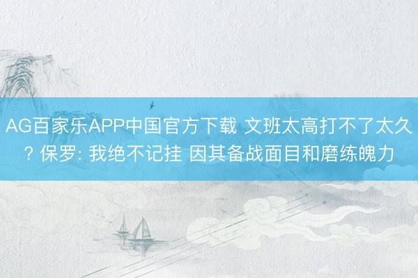 AG百家乐APP中国官方下载 文班太高打不了太久? 保罗: 我绝不记挂 因其备战面目和磨练魄力