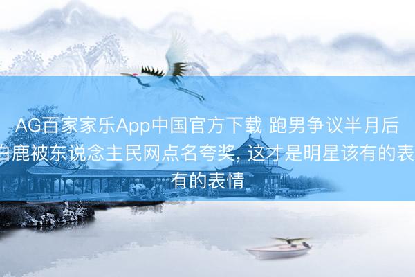 AG百家家乐App中国官方下载 跑男争议半月后, 白鹿被东说念主民网点名夸奖, 这才是明星该有的表情