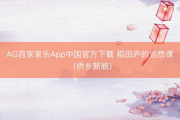 AG百家家乐App中国官方下载 稻田庐的当然课(侨乡新貌)