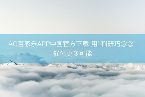 AG百家乐APP中国官方下载 用“科研巧念念”催化更多可能