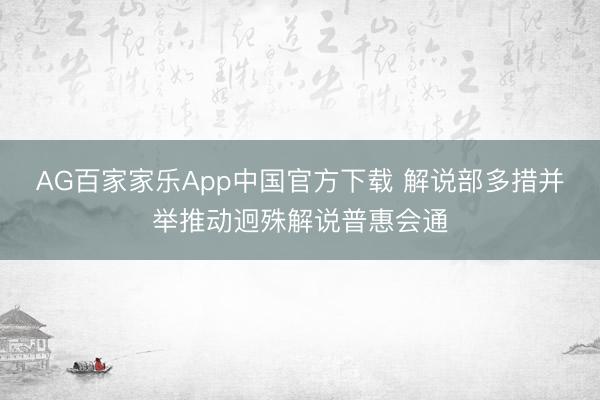 AG百家家乐App中国官方下载 解说部多措并举推动迥殊解说普惠会通
