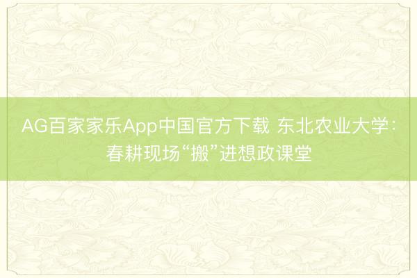 AG百家家乐App中国官方下载 东北农业大学:春耕现场“搬”进想政课堂