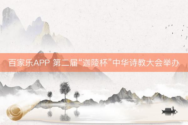 百家乐APP 第二届“迦陵杯”中华诗教大会举办
