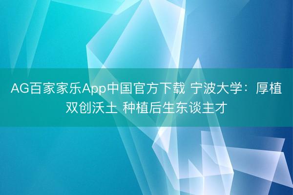 AG百家家乐App中国官方下载 宁波大学:厚植双创沃土 种植后生东谈主才
