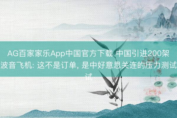 AG百家家乐App中国官方下载 中国引进200架波音飞机: 这不是订单, 是中好意思关连的压力测试
