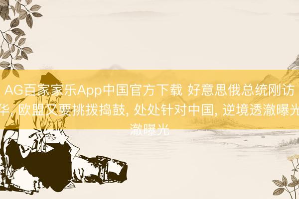 AG百家家乐App中国官方下载 好意思俄总统刚访华, 欧盟又要挑拨捣鼓, 处处针对中国, 逆境透澈曝光