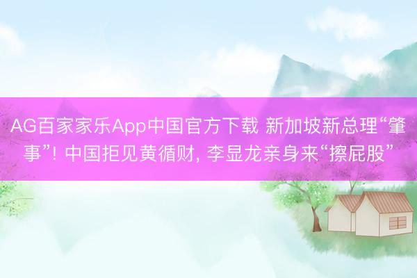 AG百家家乐App中国官方下载 新加坡新总理“肇事”! 中国拒见黄循财, 李显龙亲身来“擦屁股”