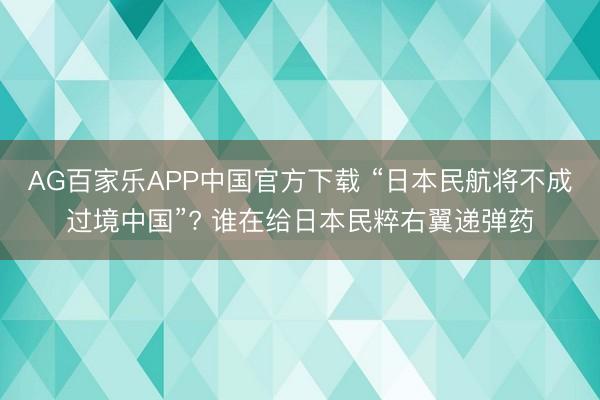 AG百家乐APP中国官方下载 “日本民航将不成过境中国”? 谁在给日本民粹右翼递弹药