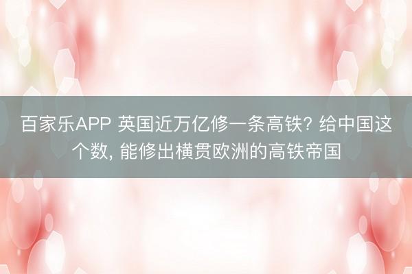 百家乐APP 英国近万亿修一条高铁? 给中国这个数, 能修出横贯欧洲的高铁帝国