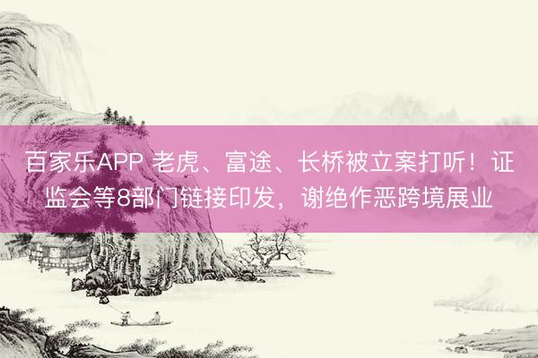 百家乐APP 老虎、富途、长桥被立案打听!证监会等8部门链接印发,谢绝作恶跨境展业