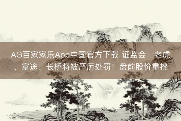 AG百家家乐App中国官方下载 证监会:老虎、富途、长桥将被严厉处罚!盘前股价重挫