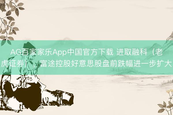 AG百家家乐App中国官方下载 进取融科(老虎证券)、富途控股好意思股盘前跌幅进一步扩大