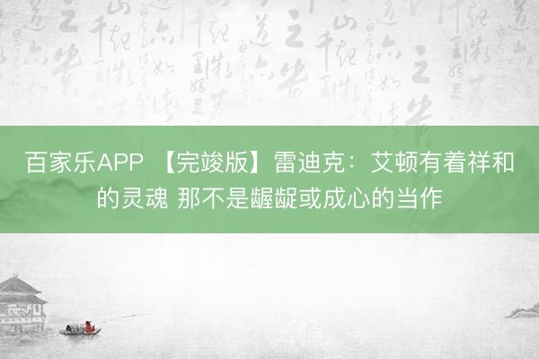 百家乐APP 【完竣版】雷迪克:艾顿有着祥和的灵魂 那不是龌龊或成心的当作