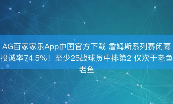 AG百家家乐App中国官方下载 詹姆斯系列赛闭幕投诚率74.5%!至少25战球员中排第2 仅次于老鱼