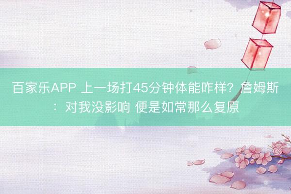 百家乐APP 上一场打45分钟体能咋样?詹姆斯:对我没影响 便是如常那么复原