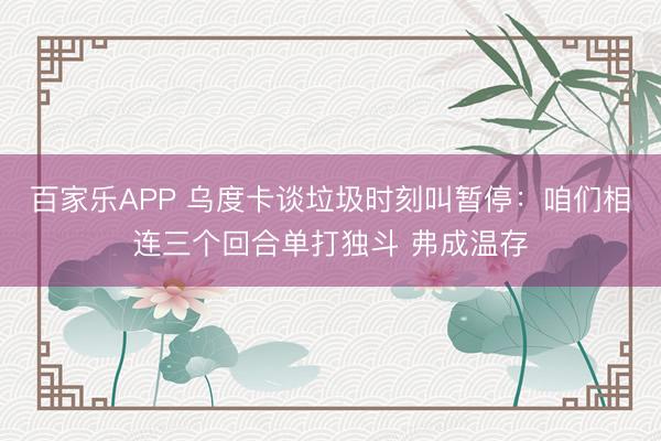 百家乐APP 乌度卡谈垃圾时刻叫暂停：咱们相连三个回合单打独斗 弗成温存
