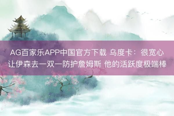 AG百家乐APP中国官方下载 乌度卡:很宽心让伊森去一双一防护詹姆斯 他的活跃度极端棒