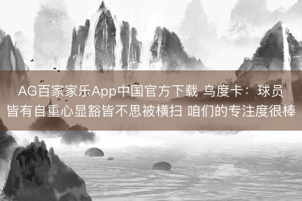 AG百家家乐App中国官方下载 乌度卡:球员皆有自重心显豁皆不思被横扫 咱们的专注度很棒