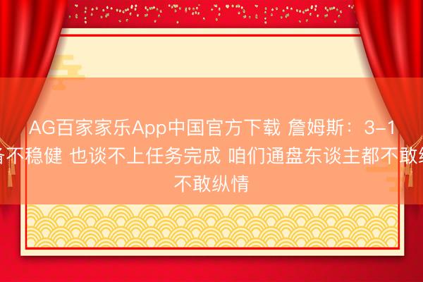 AG百家家乐App中国官方下载 詹姆斯：3-1都备不稳健 也谈不上任务完成 咱们通盘东谈主都不敢纵情
