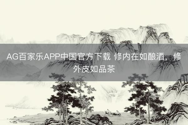 AG百家乐APP中国官方下载 修内在如酿酒,修外皮如品茶