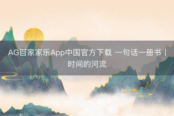 AG百家家乐App中国官方下载 一句话一册书丨时间的河流