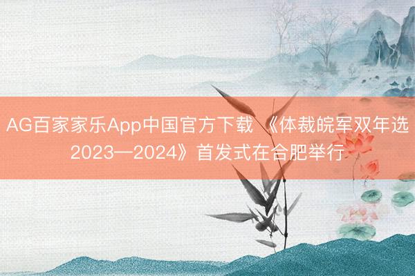 AG百家家乐App中国官方下载 《体裁皖军双年选2023—2024》首发式在合肥举行