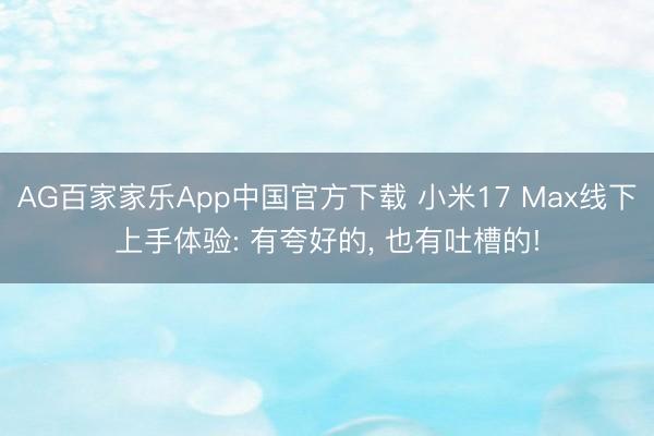AG百家家乐App中国官方下载 小米17 Max线下上手体验: 有夸好的, 也有吐槽的!