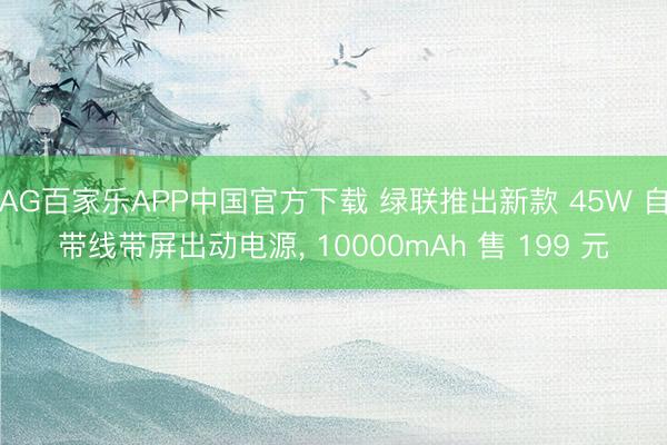 AG百家乐APP中国官方下载 绿联推出新款 45W 自带线带屏出动电源, 10000mAh 售 199 元