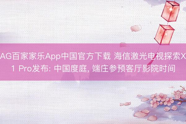 AG百家家乐App中国官方下载 海信激光电视探索X1 Pro发布: 中国度庭, 端庄参预客厅影院时间