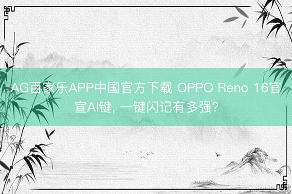 AG百家乐APP中国官方下载 OPPO Reno 16官宣AI键， 一键闪记有多强?