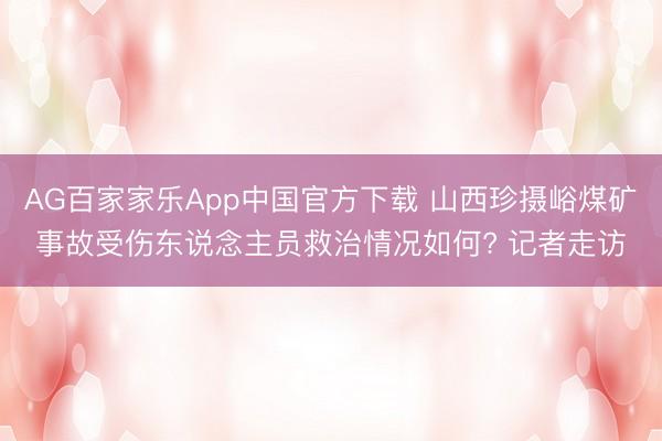 AG百家家乐App中国官方下载 山西珍摄峪煤矿事故受伤东说念主员救治情况如何? 记者走访