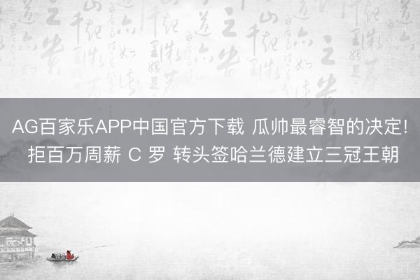 AG百家乐APP中国官方下载 瓜帅最睿智的决定! 拒百万周薪 C 罗 转头签哈兰德建立三冠王朝