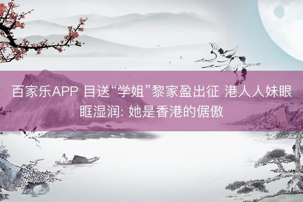 百家乐APP 目送“学姐”黎家盈出征 港人人妹眼眶湿润: 她是香港的倨傲
