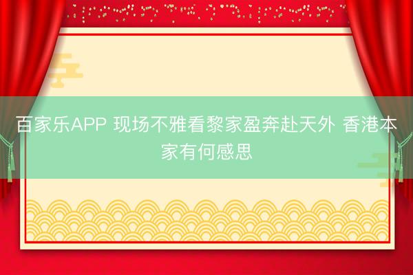百家乐APP 现场不雅看黎家盈奔赴天外 香港本家有何感思