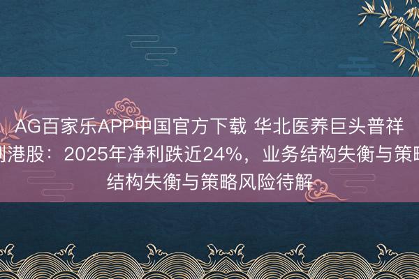 AG百家乐APP中国官方下载 华北医养巨头普祥健康再冲刺港股:2025年净利跌近24%,业务结构失衡与策略风险待解