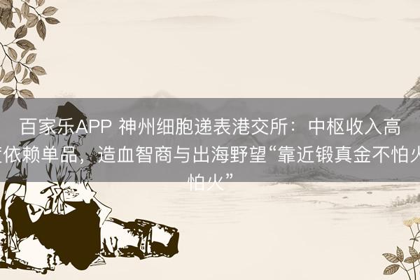 百家乐APP 神州细胞递表港交所:中枢收入高度依赖单品,造血智商与出海野望“靠近锻真金不怕火”