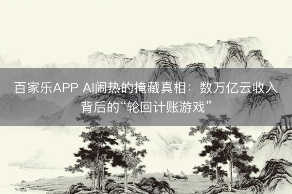 百家乐APP AI闹热的掩藏真相:数万亿云收入背后的“轮回计账游戏”