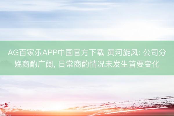 AG百家乐APP中国官方下载 黄河旋风: 公司分娩商酌广阔, 日常商酌情况未发生首要变化