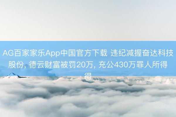AG百家家乐App中国官方下载 违纪减握奋达科技股份, 德云财富被罚20万, 充公430万罪人所得