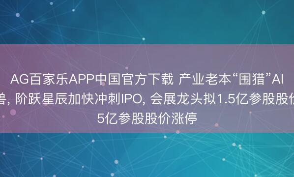 AG百家乐APP中国官方下载 产业老本“围猎”AI独角兽, 阶跃星辰加快冲刺IPO, 会展龙头拟1.5亿参股股价涨停