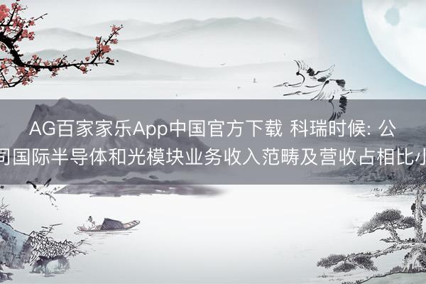 AG百家家乐App中国官方下载 科瑞时候: 公司国际半导体和光模块业务收入范畴及营收占相比小